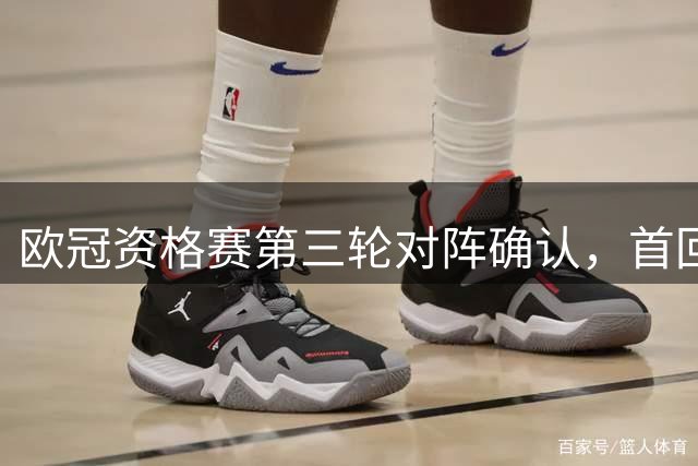 欧冠资格赛第三轮对阵确认，首回合将于8月4日至8月5日举行